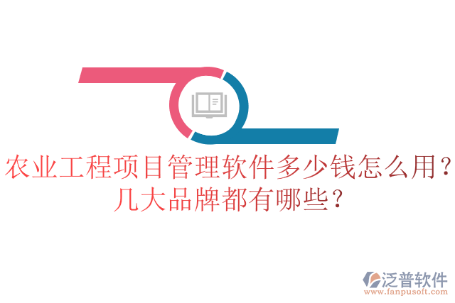 農(nóng)業(yè)工程項(xiàng)目管理軟件多少錢怎么用？幾大品牌都有哪些？