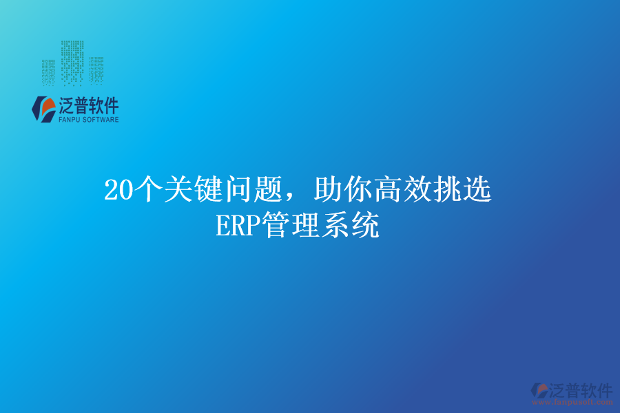 20個(gè)關(guān)鍵問(wèn)題，助你高效挑選ERP管理系統(tǒng)