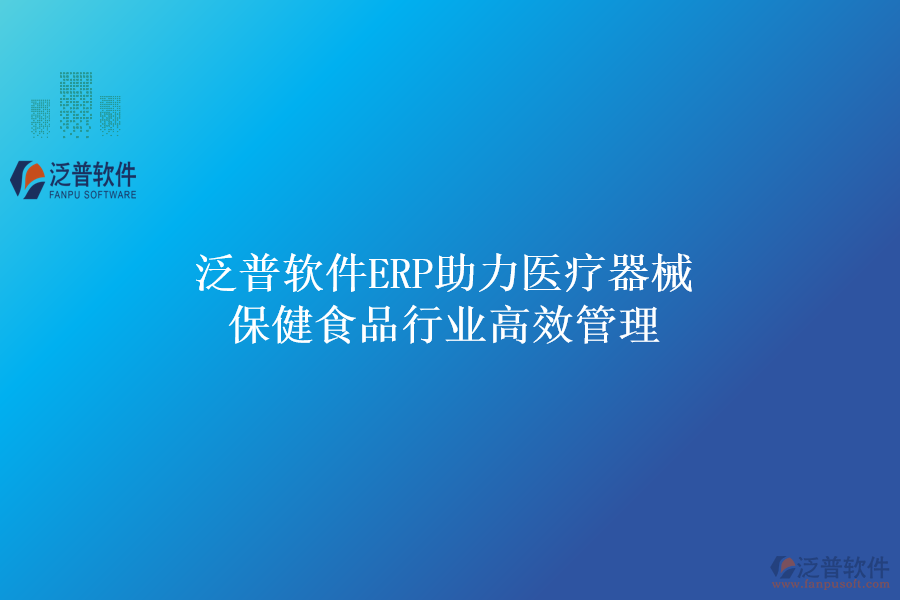 泛普軟件ERP助力醫(yī)療器械保健食品行業(yè)高效管理