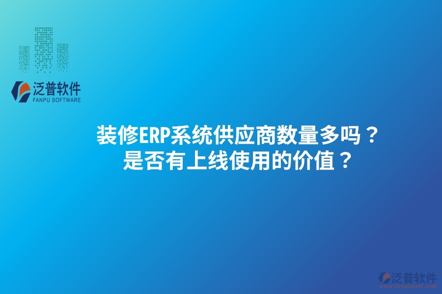 裝修ERP系統(tǒng)供應(yīng)商數(shù)量多嗎？是否有上線使用的價(jià)值？