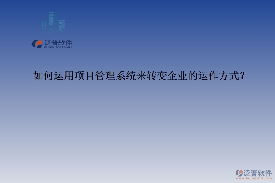 如何運用項目管理系統(tǒng)來轉(zhuǎn)變企業(yè)的運作方式？