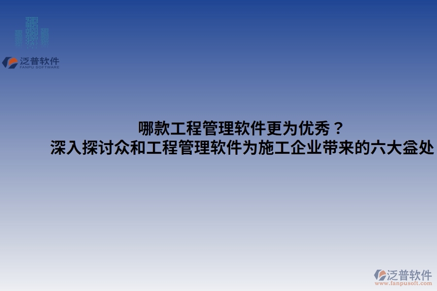 哪款工程管理軟件更為優(yōu)秀？——深入探討眾和工程管理軟件為施工企業(yè)帶來(lái)的六大益處