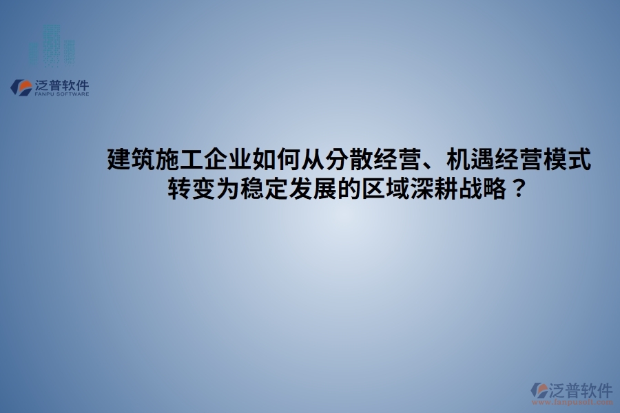 建筑施工企業(yè)如何從分散經(jīng)營、機(jī)遇經(jīng)營模式 轉(zhuǎn)變?yōu)榉€(wěn)定發(fā)展的區(qū)域深耕戰(zhàn)略？