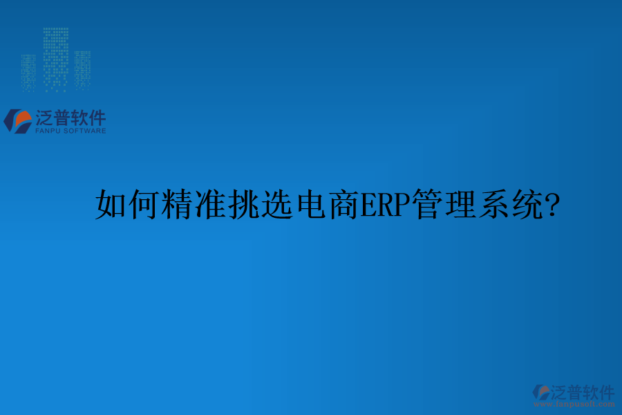 如何精準(zhǔn)挑選電商ERP管理系統(tǒng)?