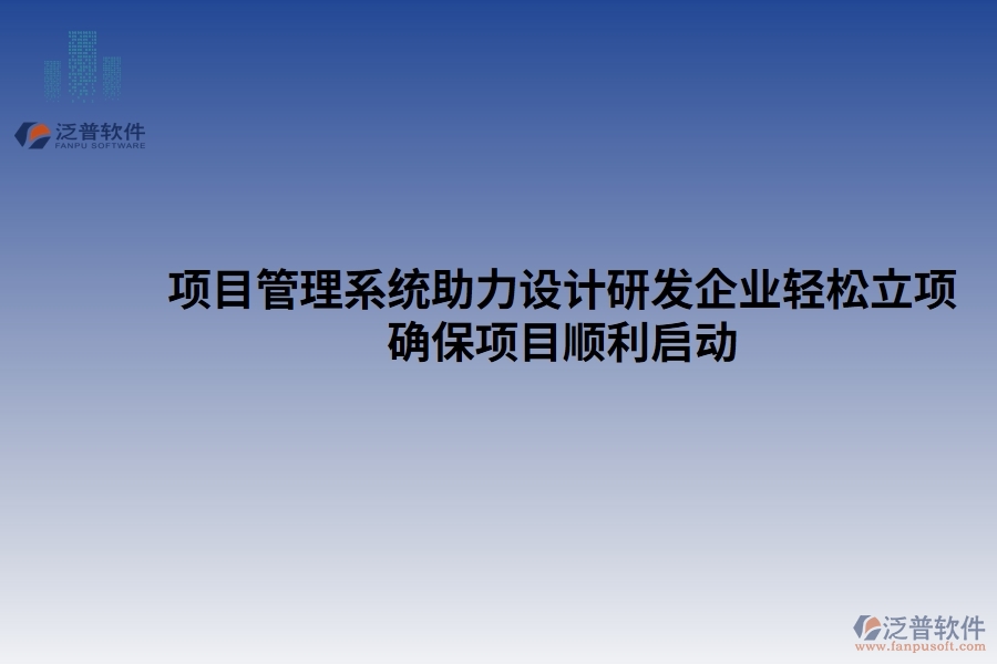 項(xiàng)目管理系統(tǒng)助力設(shè)計(jì)研發(fā)企業(yè)輕松立項(xiàng)，確保項(xiàng)目順利啟動(dòng)