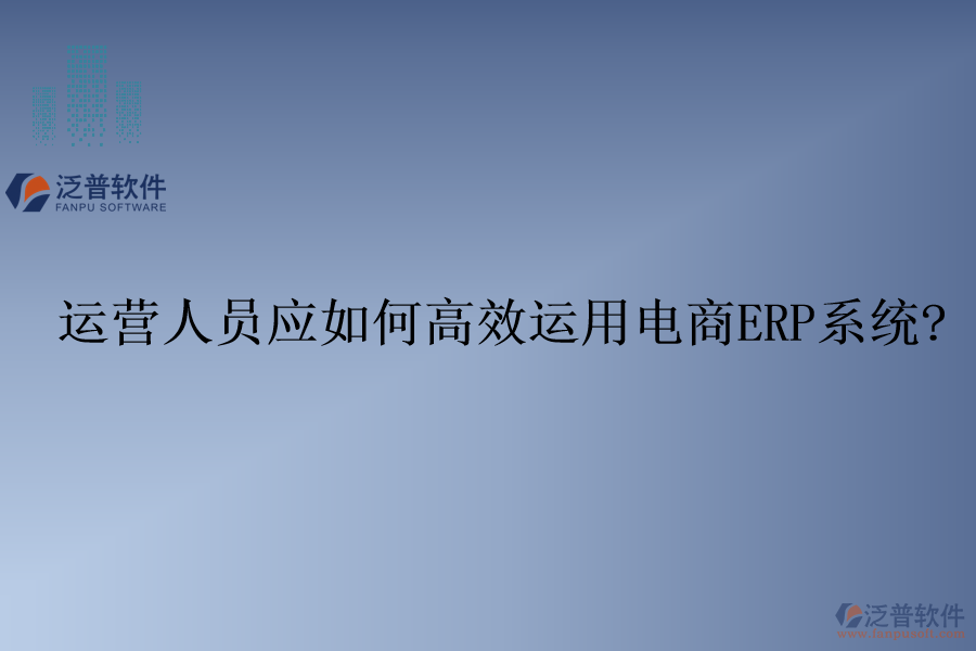 運營人員應(yīng)如何高效運用電商ERP系統(tǒng)?