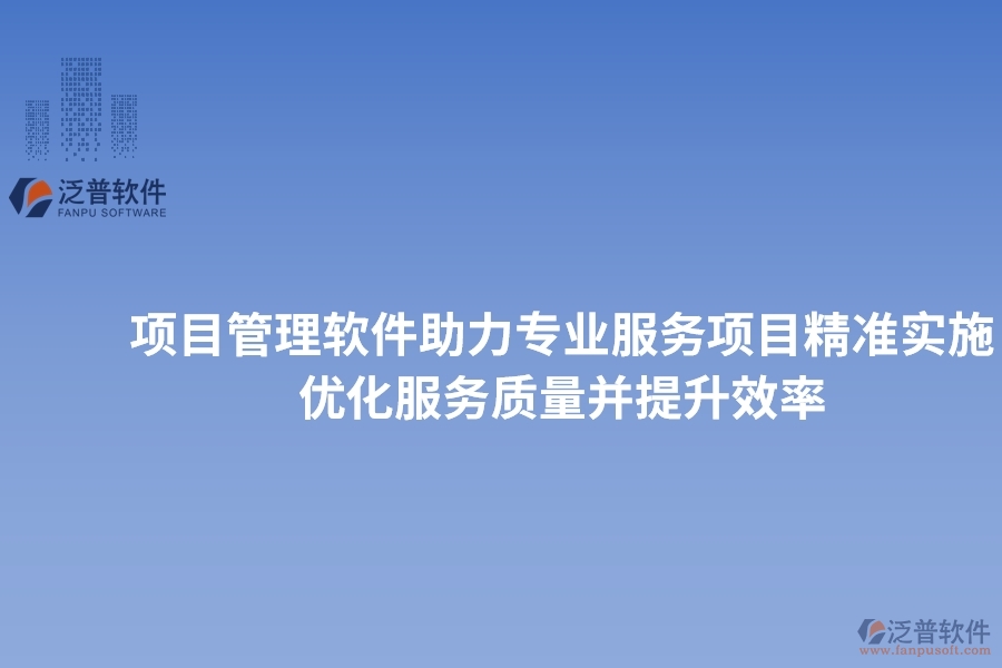 項目管理軟件助力專業(yè)服務(wù)項目精準實施，優(yōu)化服務(wù)質(zhì)量并提升效率