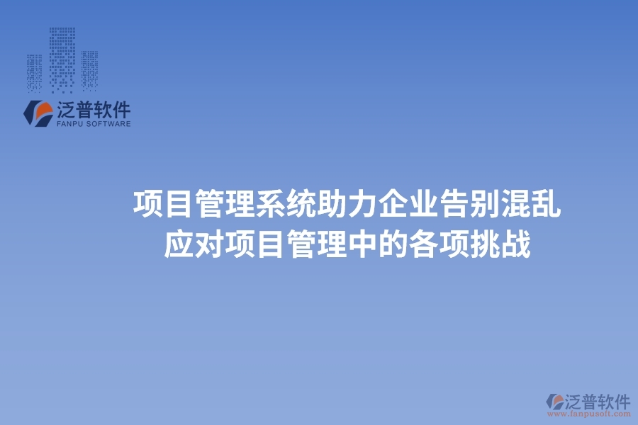 項(xiàng)目管理系統(tǒng)助力企業(yè)告別混亂，高效應(yīng)對項(xiàng)目管理中的各項(xiàng)挑戰(zhàn)