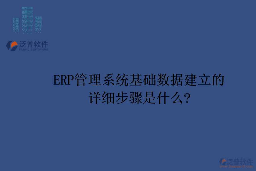 ERP管理系統(tǒng)基礎(chǔ)數(shù)據(jù)建立的詳細步驟是什么?