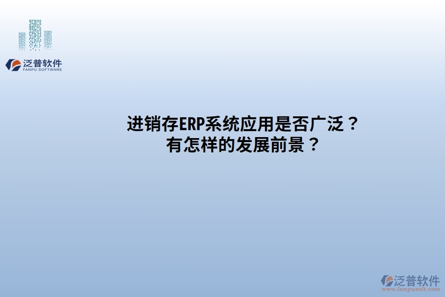 進(jìn)銷存ERP系統(tǒng)應(yīng)用是否廣發(fā)？有怎樣的發(fā)展前景？