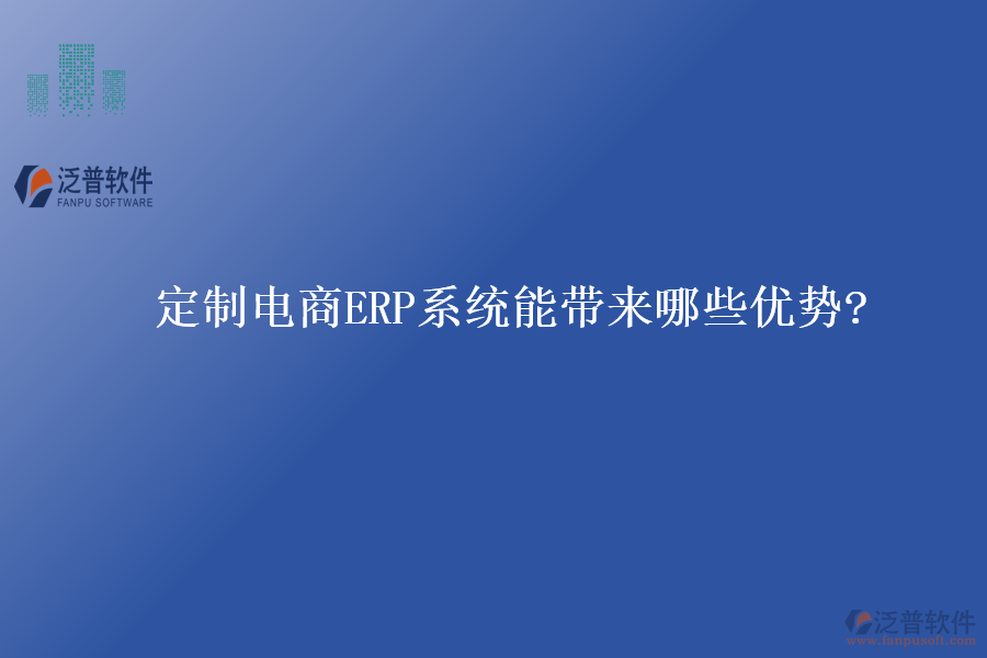 定制電商ERP系統(tǒng)能帶來哪些優(yōu)勢?