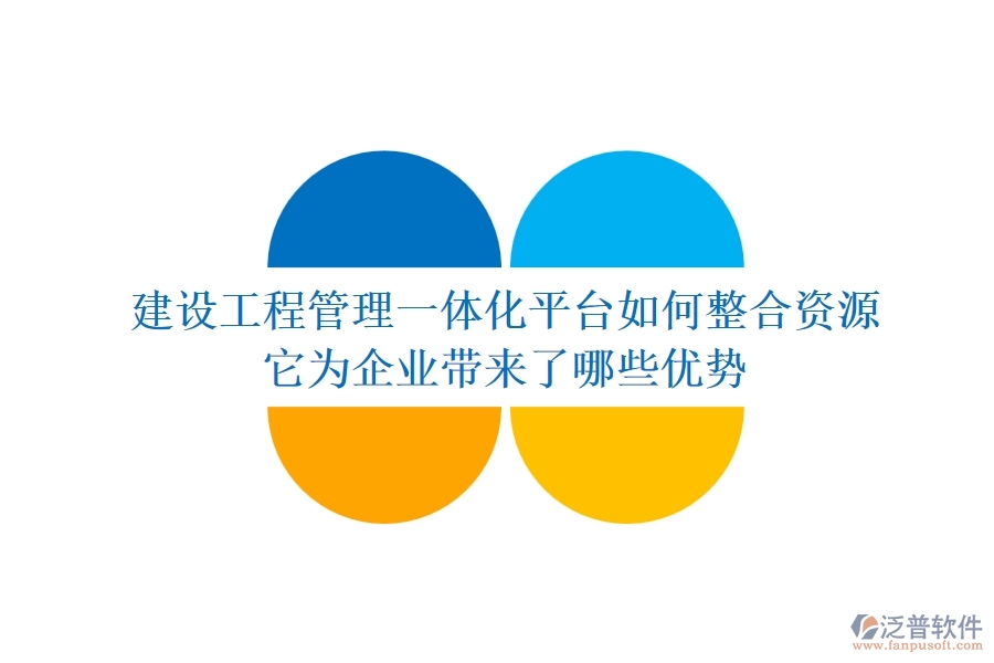 建設工程管理一體化平臺如何整合資源？它為企業(yè)帶來了哪些優(yōu)勢？