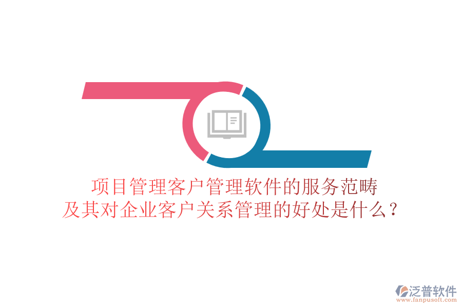 項目管理客戶管理軟件的服務范疇及其對企業(yè)客戶關系管理的好處是什么？