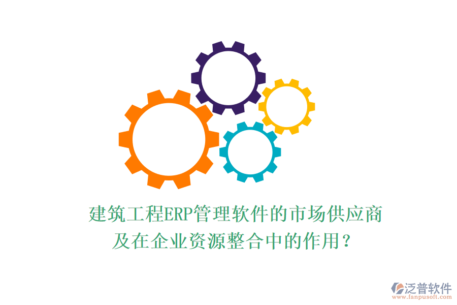 建筑工程ERP管理軟件的市場供應(yīng)商及在企業(yè)資源整合中的作用？