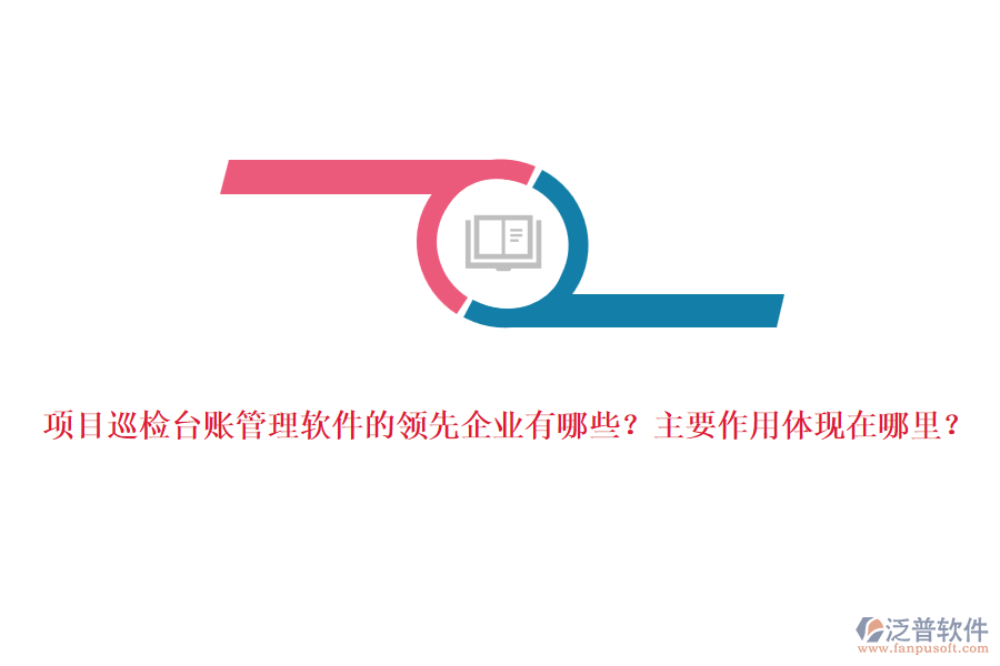 項目巡檢臺賬管理軟件的領(lǐng)先企業(yè)有哪些？主要作用體現(xiàn)在哪里？