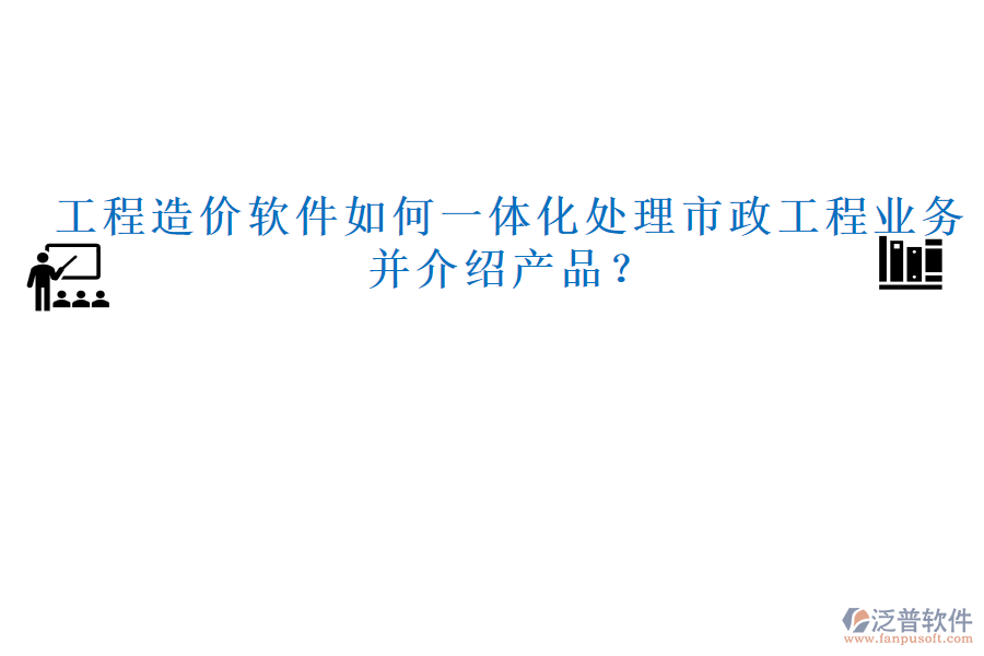 工程造價軟件如何一體化處理市政工程業(yè)務(wù)并介紹產(chǎn)品？