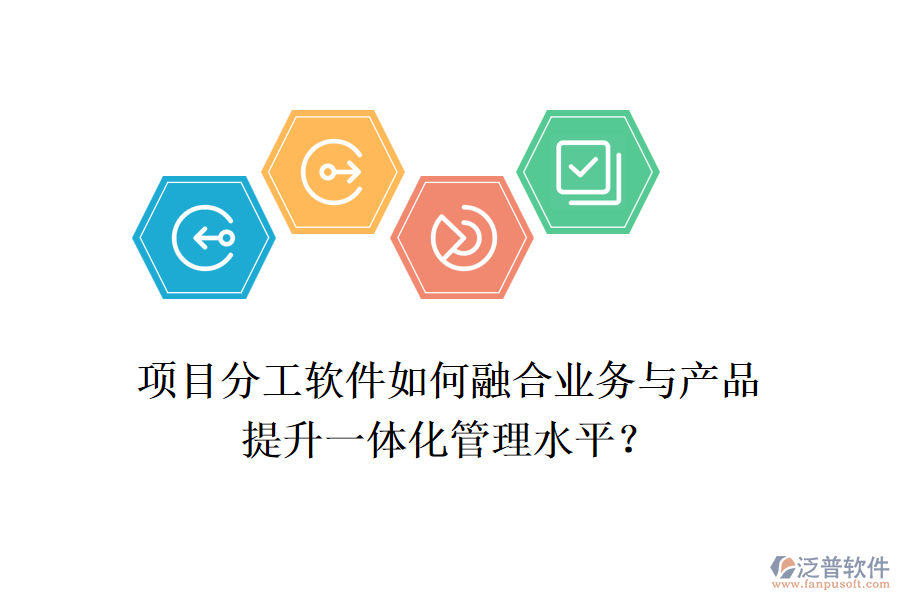 項目分工軟件如何融合業(yè)務與產(chǎn)品，提升一體化管理水平？