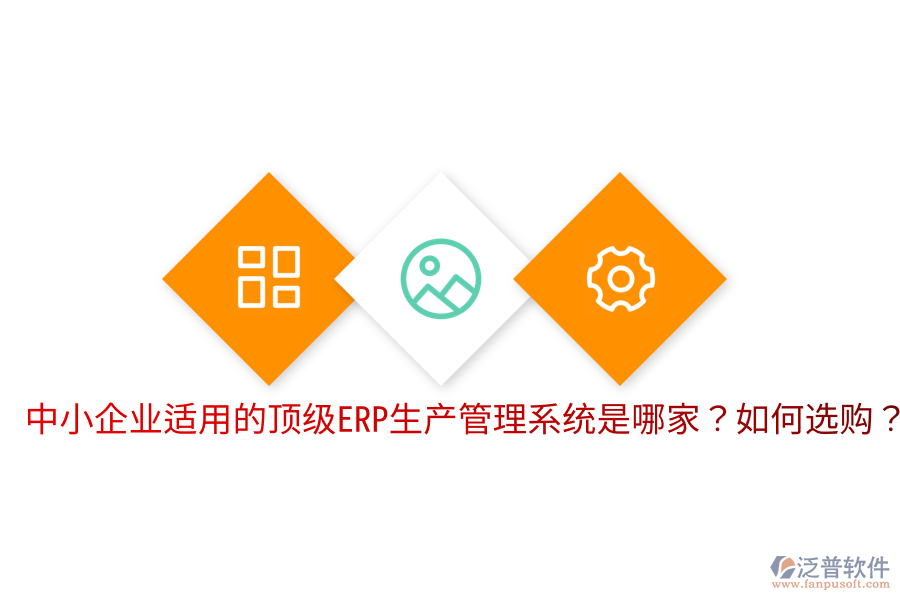  中小企業(yè)適用的頂級(jí)ERP生產(chǎn)管理系統(tǒng)是哪家？如何選購(gòu)？