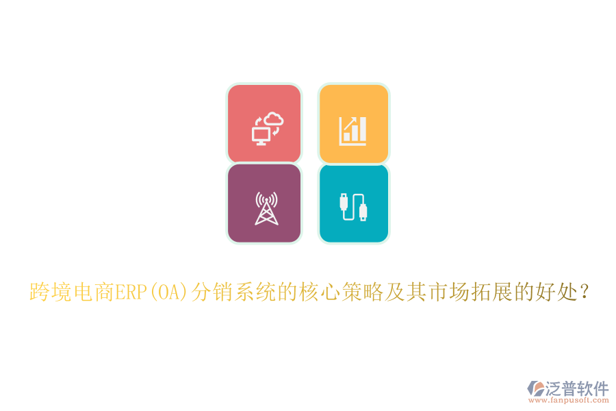 跨境電商ERP(OA)分銷系統(tǒng)的核心策略及其市場拓展的好處？