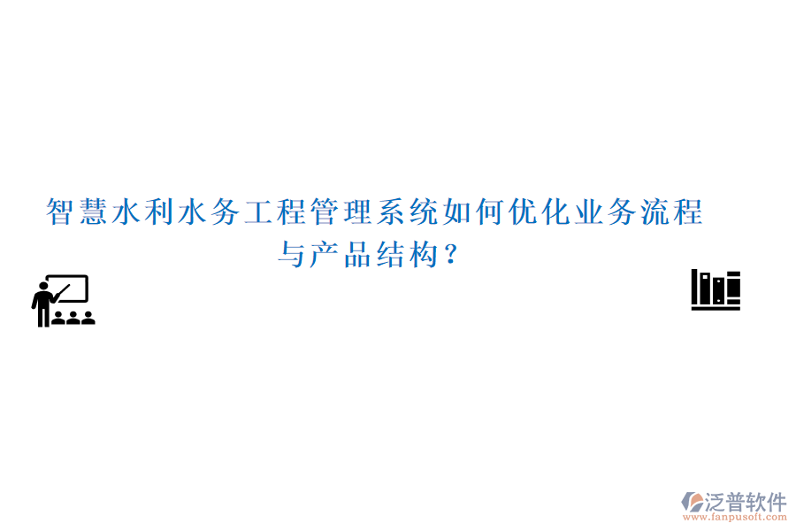 智慧水利水務(wù)工程管理系統(tǒng)如何優(yōu)化業(yè)務(wù)流程與產(chǎn)品結(jié)構(gòu)？