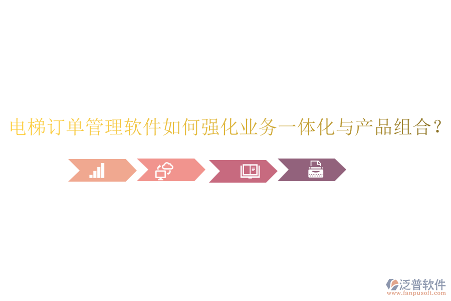 電梯訂單管理軟件如何強(qiáng)化業(yè)務(wù)一體化與產(chǎn)品組合？