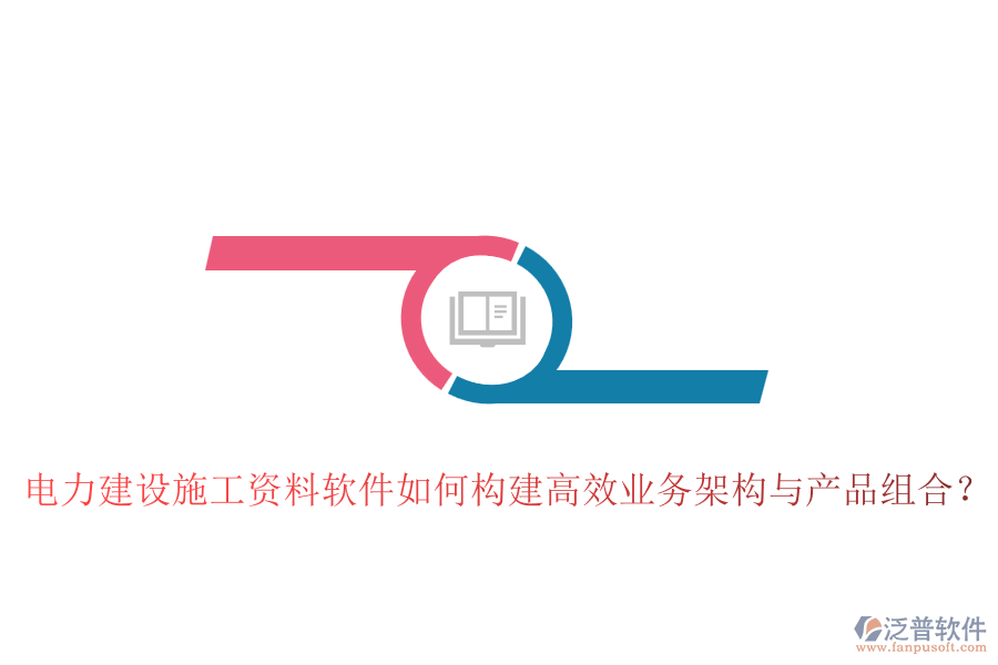 電力建設施工資料軟件如何構建高效業(yè)務架構與產品組合？