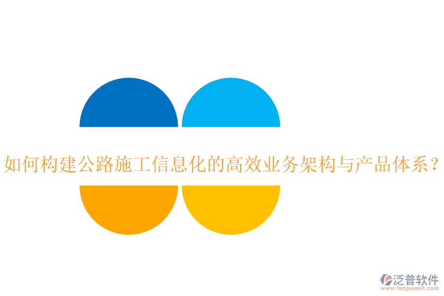 如何構(gòu)建公路施工信息化的高效業(yè)務(wù)架構(gòu)與產(chǎn)品體系？