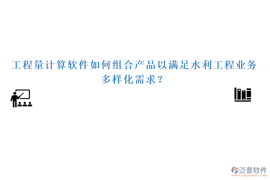 工程量計算軟件如何組合產(chǎn)品以滿足水利工程業(yè)務(wù)多樣化需求？