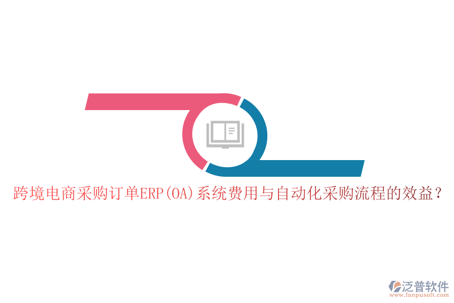 跨境電商采購訂單ERP(OA)系統(tǒng)費(fèi)用與自動(dòng)化采購流程的效益？