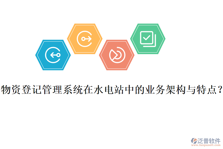 物資登記管理系統(tǒng)在水電站中的業(yè)務(wù)架構(gòu)與特點(diǎn)？