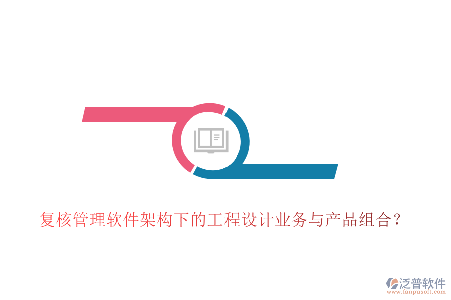 復(fù)核管理軟件架構(gòu)下的工程設(shè)計(jì)業(yè)務(wù)與產(chǎn)品組合？