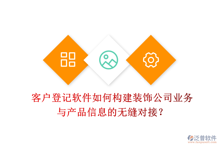 客戶登記軟件如何構(gòu)建裝飾公司業(yè)務(wù)與產(chǎn)品信息的無縫對接？