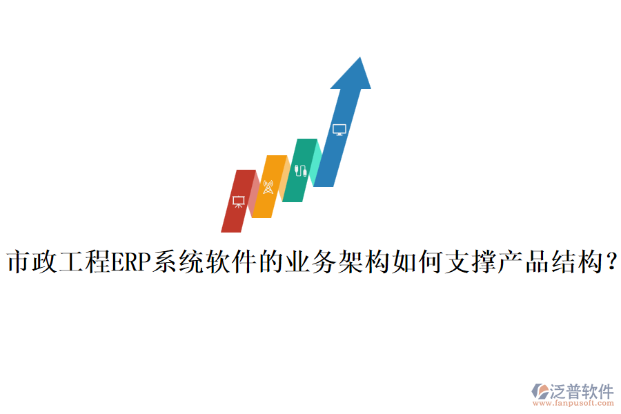 市政工程ERP系統(tǒng)軟件的業(yè)務(wù)架構(gòu)如何支撐產(chǎn)品結(jié)構(gòu)？