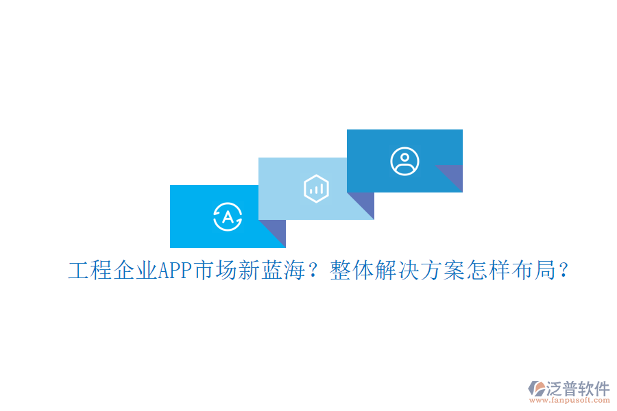 工程企業(yè)APP市場(chǎng)新藍(lán)海?整體解決方案怎樣布局?