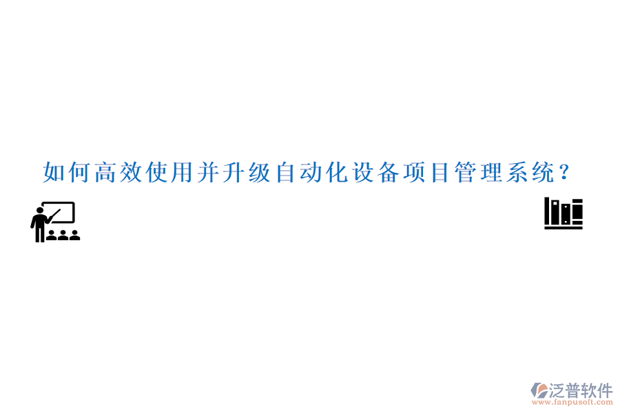 如何高效使用并升級自動化設(shè)備項目管理系統(tǒng)？