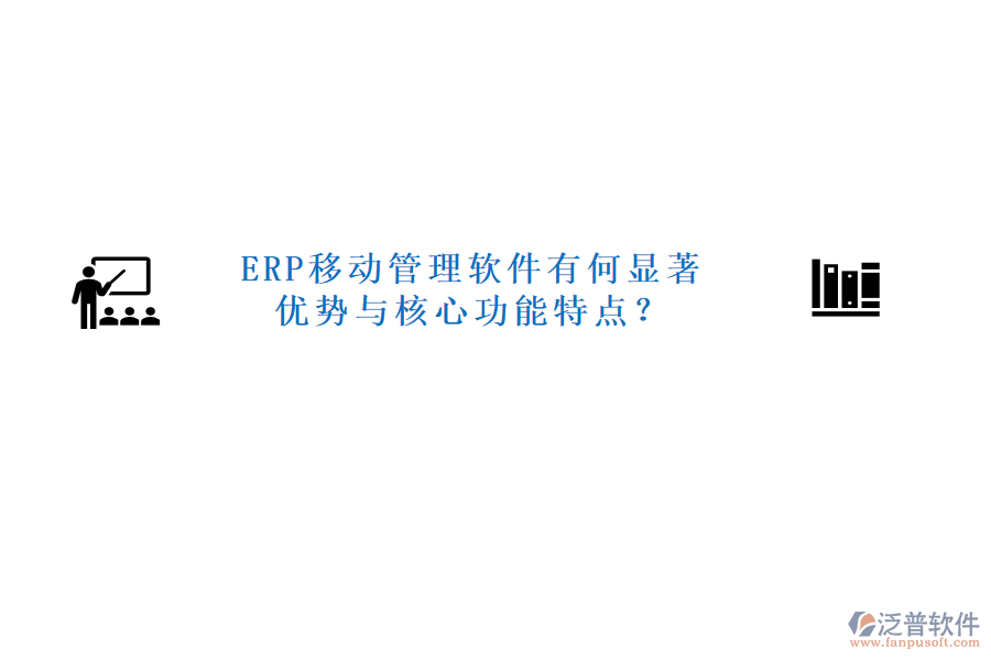 ERP移動管理軟件有何顯著優(yōu)勢與核心功能特點？