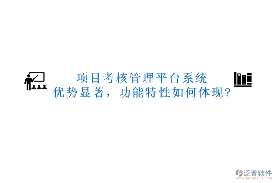 項(xiàng)目考核管理平臺(tái)系統(tǒng)：優(yōu)勢(shì)顯著，功能特性如何體現(xiàn)?