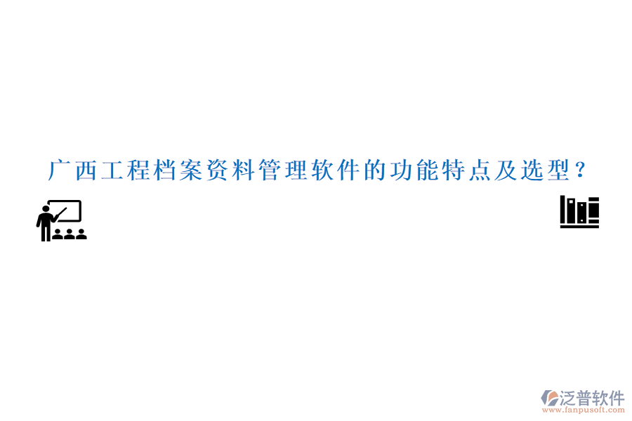 廣西工程檔案資料管理軟件的功能特點(diǎn)及選型？