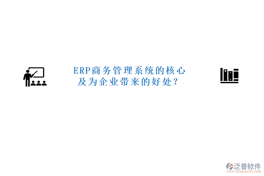 ERP商務(wù)管理系統(tǒng)的核心及為企業(yè)帶來(lái)的好處？