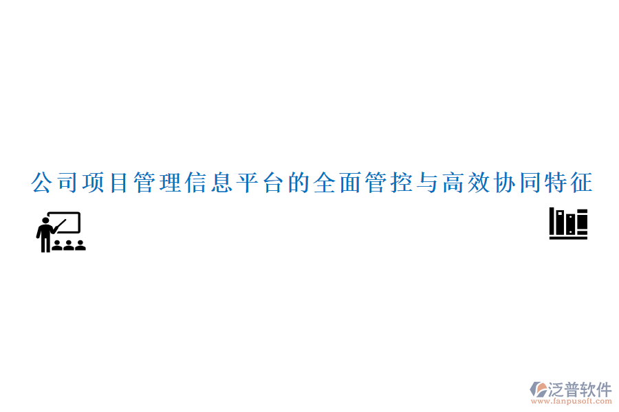 公司項目管理信息平臺的全面管控與高效協(xié)同特征