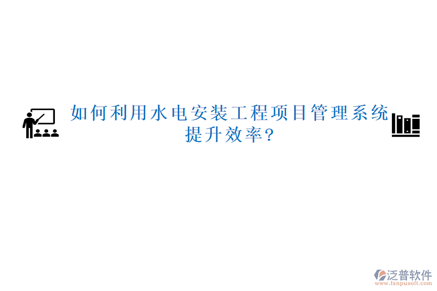 如何利用水電安裝工程項目管理系統(tǒng)提升效率?